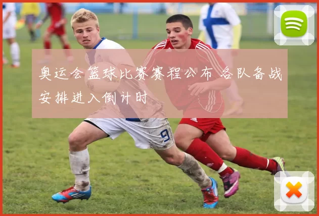 奥运会篮球比赛赛程公布 各队备战安排进入倒计时