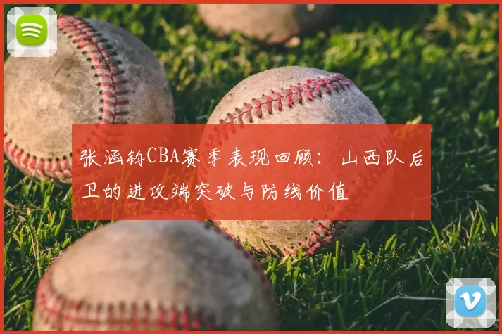 张涵钧CBA赛季表现回顾：山西队后卫的进攻端突破与防线价值