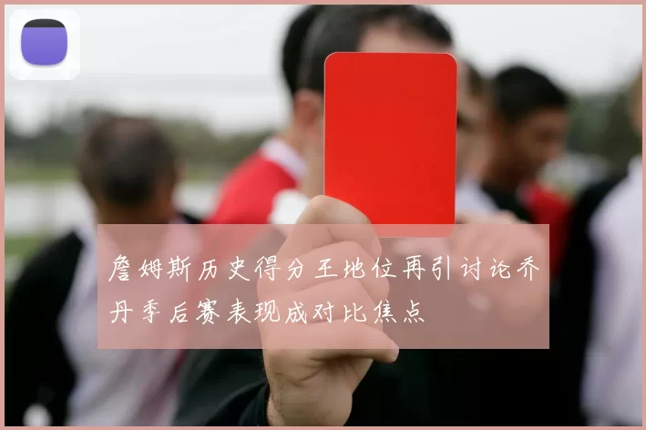 詹姆斯历史得分王地位再引讨论乔丹季后赛表现成对比焦点