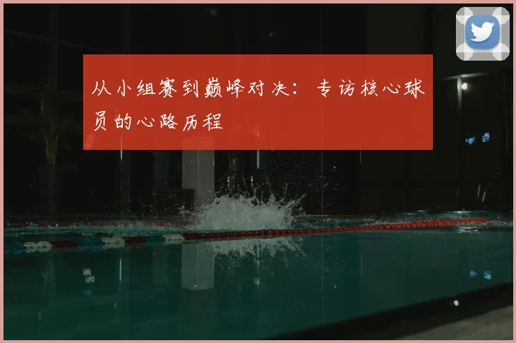从小组赛到巅峰对决:专访核心球员的心路历程
