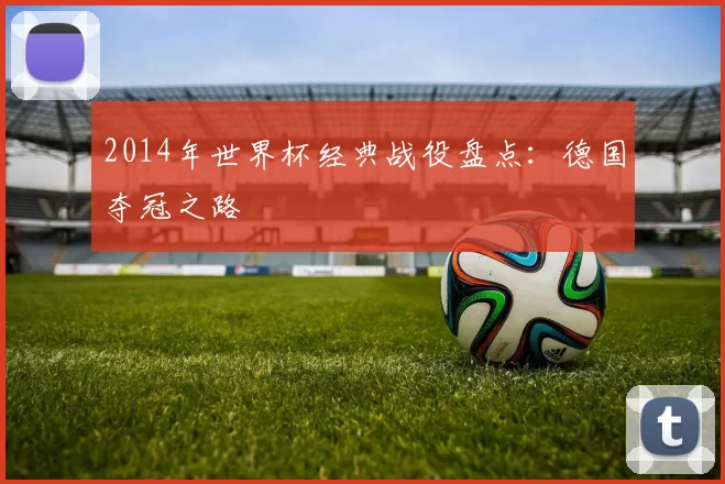 2014年世界杯经典战役盘点:德国夺冠之路
