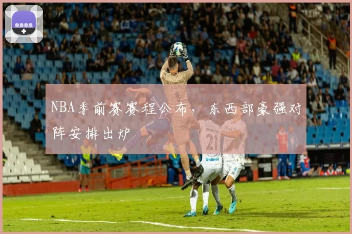 NBA季前赛赛程公布,东西部豪强对阵安排出炉