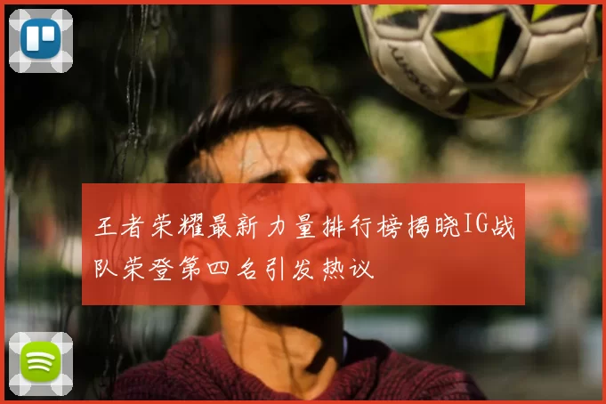 王者荣耀最新力量排行榜揭晓IG战队荣登第四名引发热议
