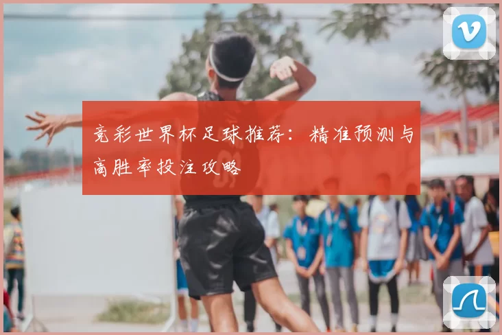 竞彩世界杯足球推荐:精准预测与高胜率投注攻略