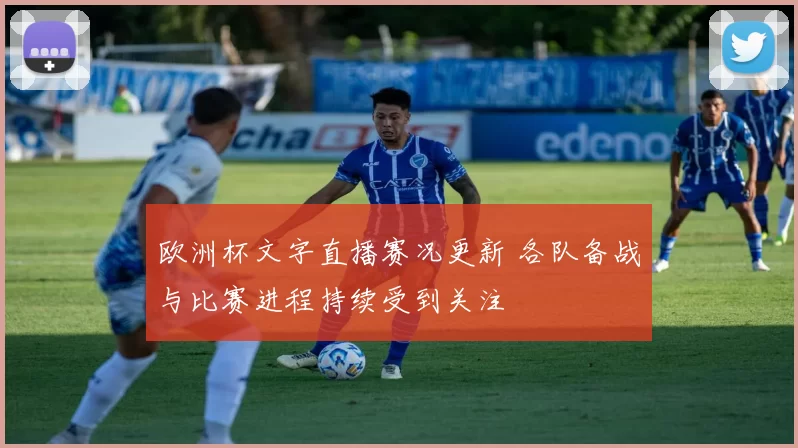 欧洲杯文字直播赛况更新 各队备战与比赛进程持续受到关注