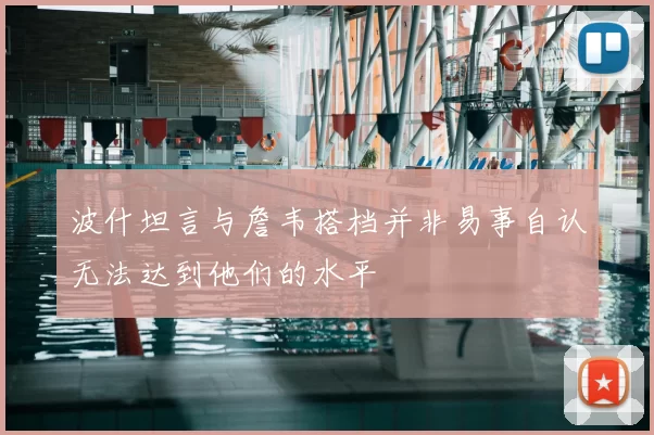 波什坦言与詹韦搭档并非易事自认无法达到他们的水平