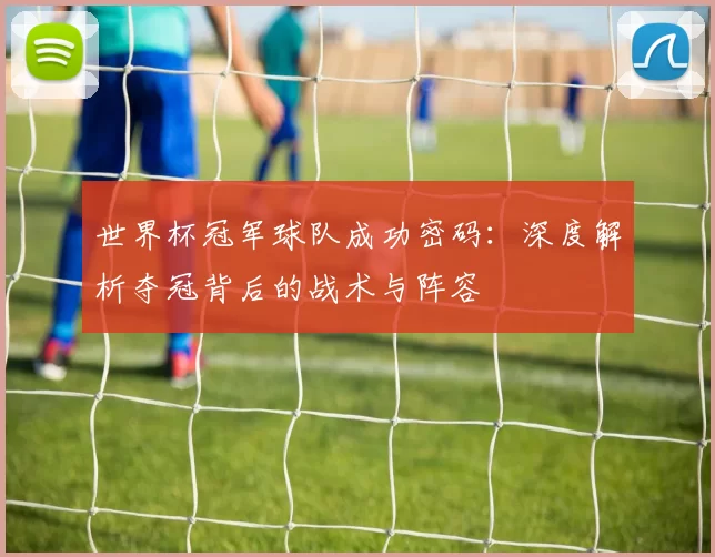 世界杯冠军球队成功密码:深度解析夺冠背后的战术与阵容
