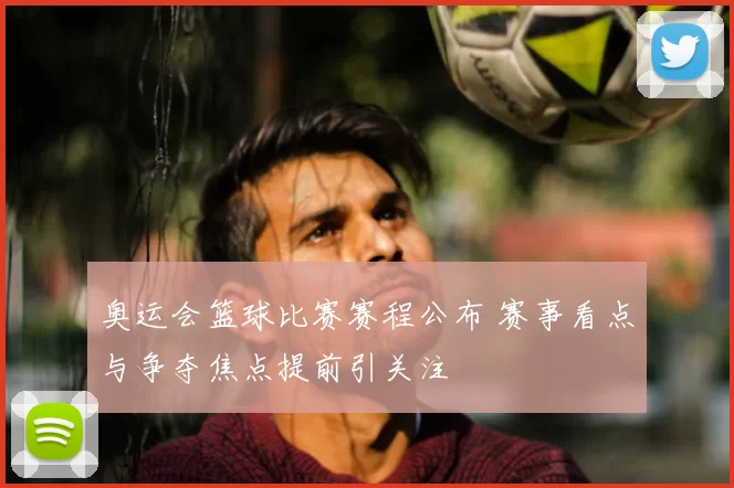 奥运会篮球比赛赛程公布 赛事看点与争夺焦点提前引关注