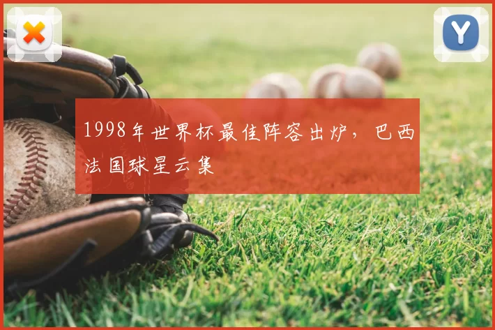 1998年世界杯最佳阵容出炉,巴西法国球星云集