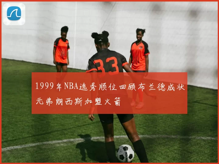 1999年NBA选秀顺位回顾布兰德成状元弗朗西斯加盟火箭