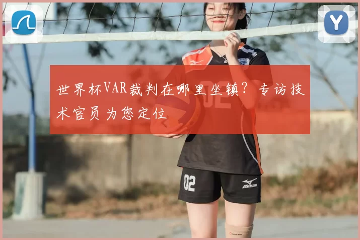 世界杯VAR裁判在哪里坐镇?专访技术官员为您定位