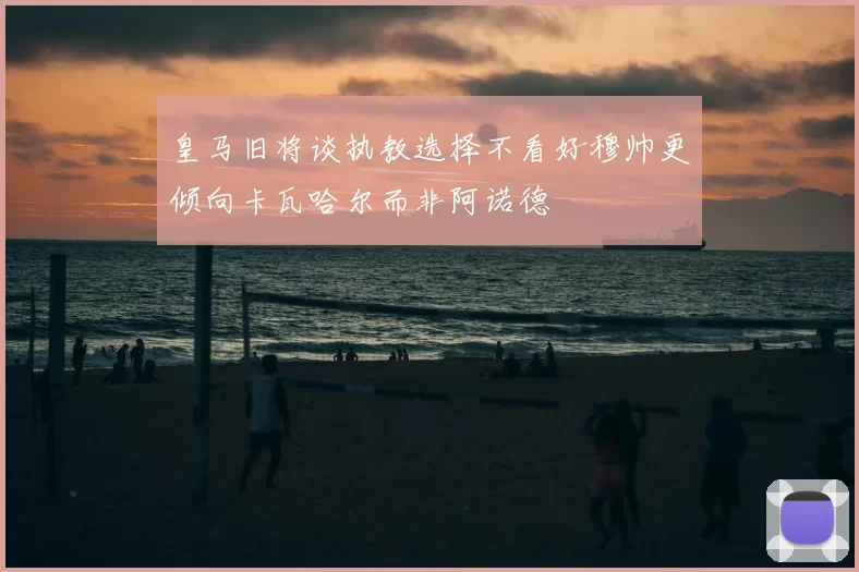 皇马旧将谈执教选择不看好穆帅更倾向卡瓦哈尔而非阿诺德