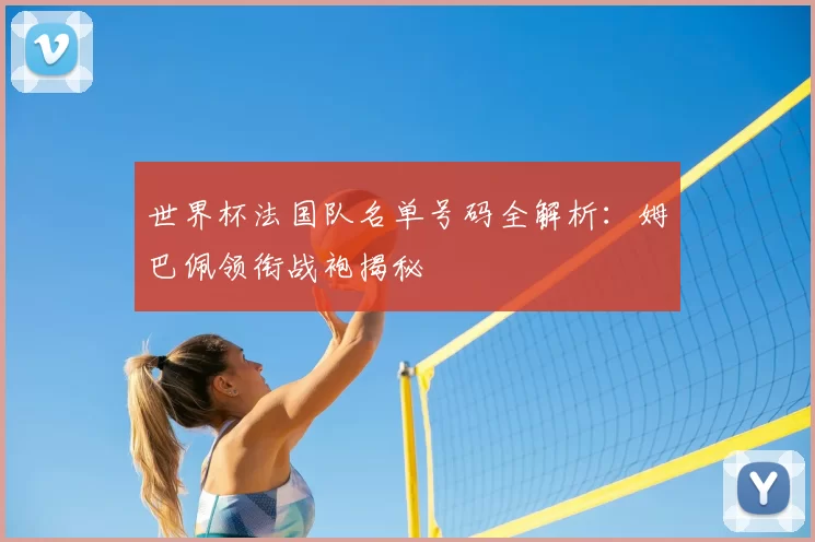 世界杯法国队名单号码全解析:姆巴佩领衔战袍揭秘