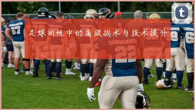 足球训练中的高效战术与技术提升