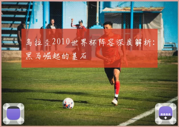 乌拉圭2010世界杯阵容深度解析：黑马崛起的基石