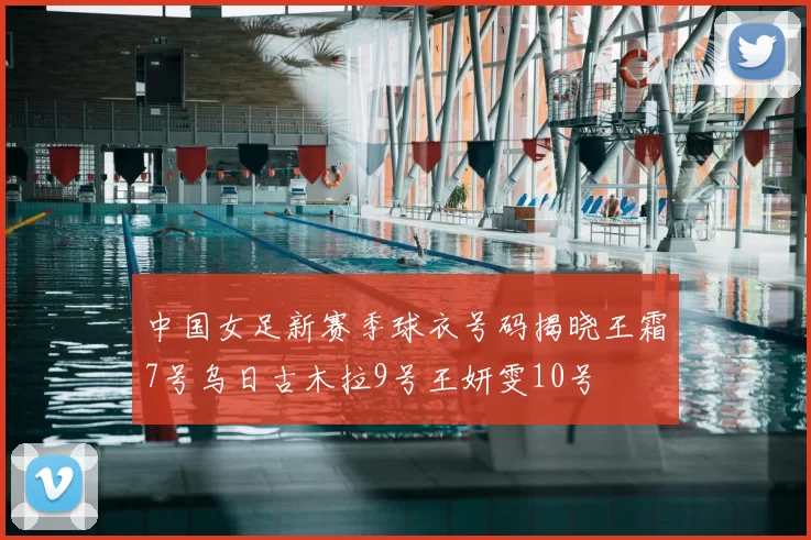 中国女足新赛季球衣号码揭晓王霜7号乌日古木拉9号王妍雯10号