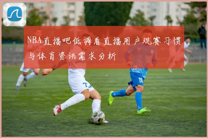 NBA直播吧低调看直播用户观赛习惯与体育资讯需求分析
