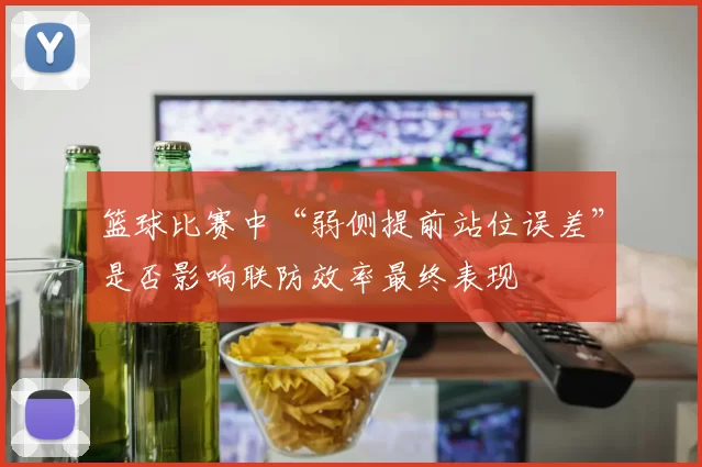 篮球比赛中“弱侧提前站位误差”是否影响联防效率最终表现