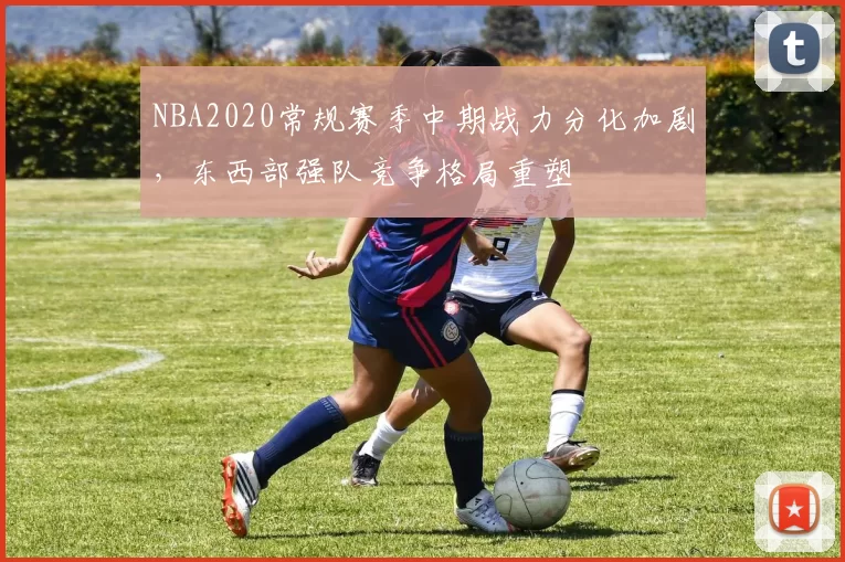 NBA2020常规赛季中期战力分化加剧,东西部强队竞争格局重塑