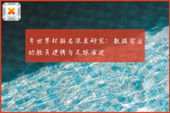 年世界杯排名深度研究:数据背后的胜负逻辑与足球演进