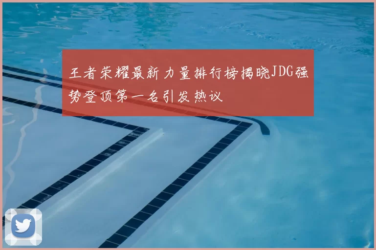 王者荣耀最新力量排行榜揭晓JDG强势登顶第一名引发热议