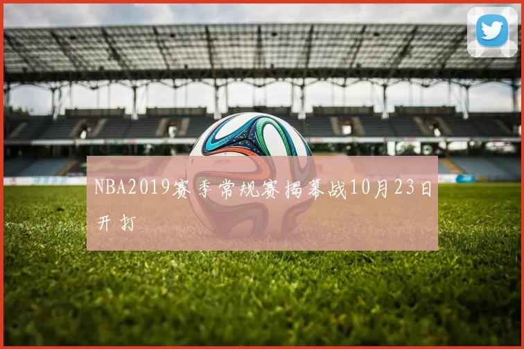 NBA2019赛季常规赛揭幕战10月23日开打