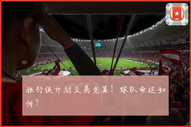独行侠计划交易克莱！球队命运如何？