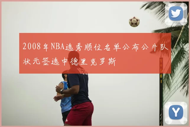 2008年NBA选秀顺位名单公布公牛队状元签选中德里克罗斯