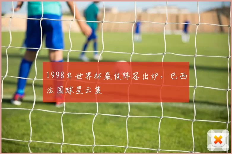 1998年世界杯最佳阵容出炉，巴西法国球星云集
