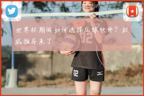 世界杯期间如何选择压球软件？权威推荐来了