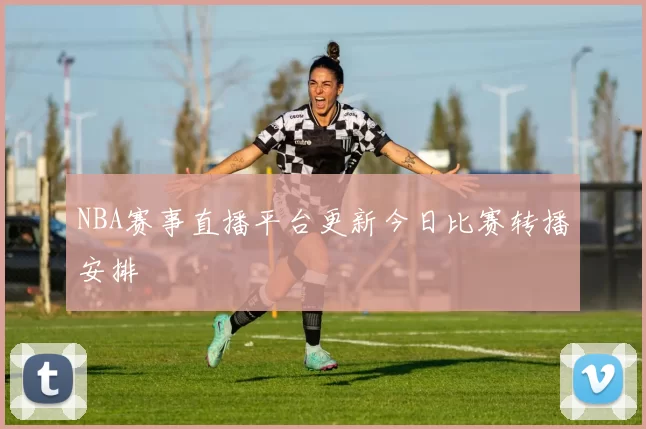NBA赛事直播平台更新今日比赛转播安排